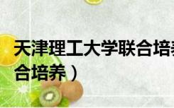 天津理工大学联合培养学费（天津理工大学联合培养）