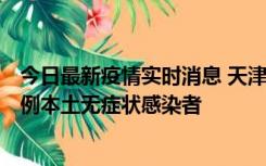 今日最新疫情实时消息 天津昨日新增2例本土确诊病例和35例本土无症状感染者