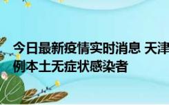 今日最新疫情实时消息 天津昨日新增2例本土确诊病例和35例本土无症状感染者