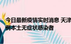 今日最新疫情实时消息 天津昨日新增2例本土确诊病例和35例本土无症状感染者