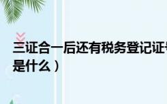 三证合一后还有税务登记证号吗（三证合一后税务登记证号是什么）