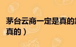 茅台云商一定是真的靠谱吗（茅台云商的酒是真的）