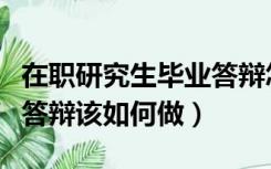 在职研究生毕业答辩怎么准备（在职专业硕士答辩该如何做）