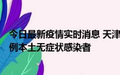 今日最新疫情实时消息 天津昨日新增2例本土确诊病例和35例本土无症状感染者