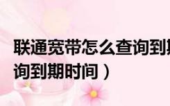 联通宽带怎么查询到期时间（联通宽带怎么查询到期时间）