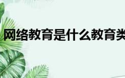 网络教育是什么教育类型（网络教育是什么）