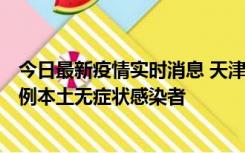 今日最新疫情实时消息 天津昨日新增2例本土确诊病例和35例本土无症状感染者