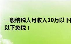 一般纳税人月收入10万以下附加税（一般纳税人月收入10万以下免税）