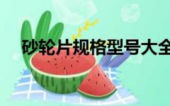 砂轮片规格型号大全（砂轮片规格型号）