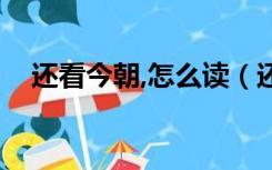 还看今朝,怎么读（还看今朝的还怎么读）