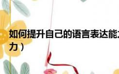 如何提升自己的语言表达能力（中学生如何提升语言表达能力）