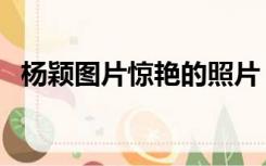 杨颖图片惊艳的照片（杨颖图片最美图片）