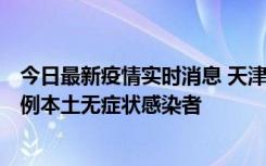 今日最新疫情实时消息 天津昨日新增2例本土确诊病例和35例本土无症状感染者