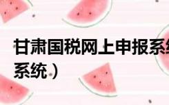 甘肃国税网上申报系统链接（甘肃省国税申报系统）