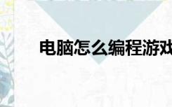 电脑怎么编程游戏（电脑怎么编程）