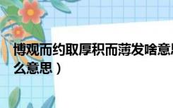 博观而约取厚积而薄发啥意思（博观而约取厚积而薄发是什么意思）