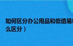 如何区分办公用品和低值易耗品（办公用品和低值易耗品怎么区分）