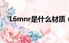 16mnr是什么材质（16mn是什么材质）
