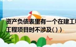 资产负债表里有一个在建工程合计（资产负债表中填列在建工程项目时不涉及( )）