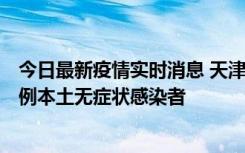 今日最新疫情实时消息 天津昨日新增2例本土确诊病例和35例本土无症状感染者