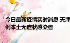 今日最新疫情实时消息 天津昨日新增2例本土确诊病例和35例本土无症状感染者