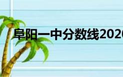 阜阳一中分数线2020（阜阳一中分数线）
