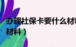 办理社保卡要什么材料（办理社保卡需要什么材料）