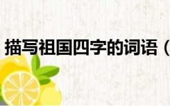 描写祖国四字的词语（形容祖国的四字词语）