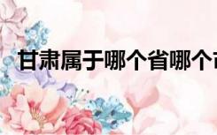 甘肃属于哪个省哪个市（甘肃属于哪个省）