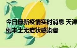 今日最新疫情实时消息 天津昨日新增2例本土确诊病例和35例本土无症状感染者