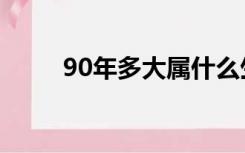 90年多大属什么生肖（90年多大）