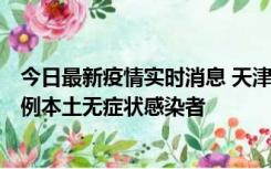 今日最新疫情实时消息 天津昨日新增2例本土确诊病例和35例本土无症状感染者