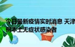 今日最新疫情实时消息 天津昨日新增2例本土确诊病例和35例本土无症状感染者