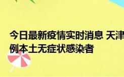 今日最新疫情实时消息 天津昨日新增2例本土确诊病例和35例本土无症状感染者