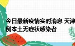 今日最新疫情实时消息 天津昨日新增2例本土确诊病例和35例本土无症状感染者