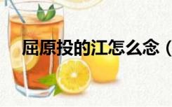 屈原投的江怎么念（屈原投的是什么江）
