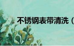 不锈钢表带清洗（不锈钢清洗方法）