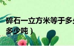 碎石一立方米等于多少吨（碎石一立方米等于多少吨）
