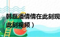 韩磊潘倩倩在此刻现场版ktv（韩磊潘倩倩在此刻视频）
