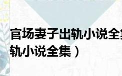 官场妻子出轨小说全集免费阅读（官场妻子出轨小说全集）