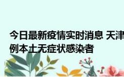 今日最新疫情实时消息 天津昨日新增2例本土确诊病例和35例本土无症状感染者