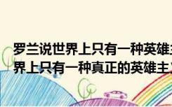 罗兰说世界上只有一种英雄主义（如何理解罗曼罗兰说的世界上只有一种真正的英雄主义 那就是在）
