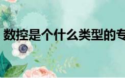 数控是个什么类型的专业（数控是什么专业）