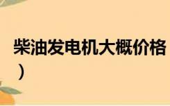柴油发电机大概价格（柴油发电机报价是多少）