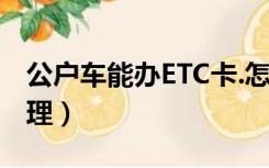 公户车能办ETC卡.怎么办（公车etc卡怎么办理）