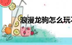 浪漫龙驹怎么玩不了（浪漫龙驹）