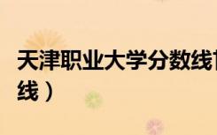 天津职业大学分数线甘肃（天津职业大学分数线）