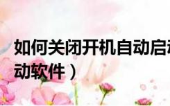 如何关闭开机自动启动（如何关闭开机自动启动软件）