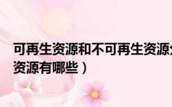 可再生资源和不可再生资源分别有（可再生资源和不可再生资源有哪些）
