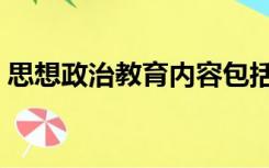 思想政治教育内容包括（思想政治教育内容）